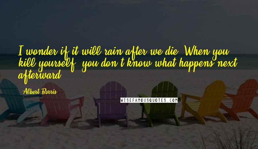 Albert Borris Quotes: I wonder if it will rain after we die. When you kill yourself, you don't know what happens next, afterward.