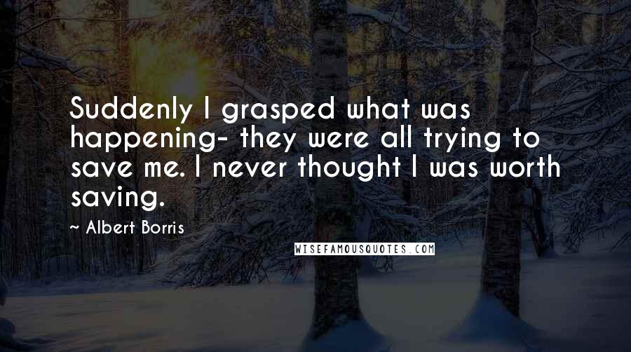 Albert Borris Quotes: Suddenly I grasped what was happening- they were all trying to save me. I never thought I was worth saving.