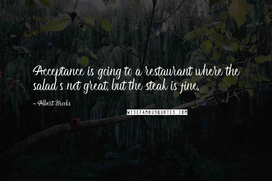 Albert Brooks Quotes: Acceptance is going to a restaurant where the salad's not great, but the steak is fine.