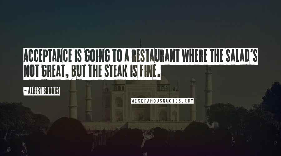 Albert Brooks Quotes: Acceptance is going to a restaurant where the salad's not great, but the steak is fine.