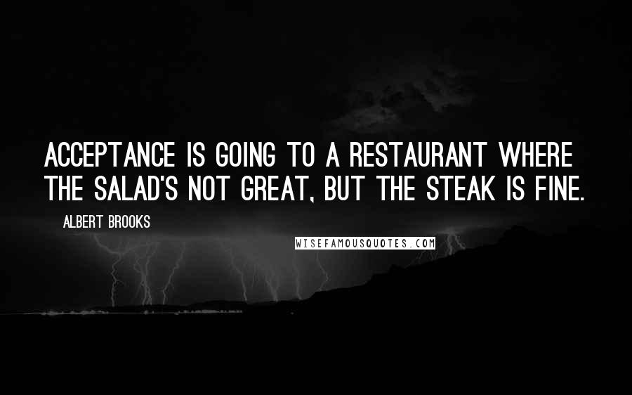 Albert Brooks Quotes: Acceptance is going to a restaurant where the salad's not great, but the steak is fine.