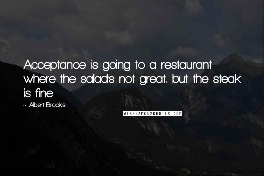 Albert Brooks Quotes: Acceptance is going to a restaurant where the salad's not great, but the steak is fine.