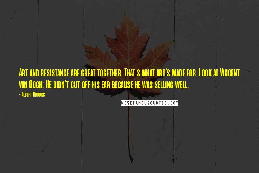 Albert Brooks Quotes: Art and resistance are great together. That's what art's made for. Look at Vincent van Gogh: He didn't cut off his ear because he was selling well.