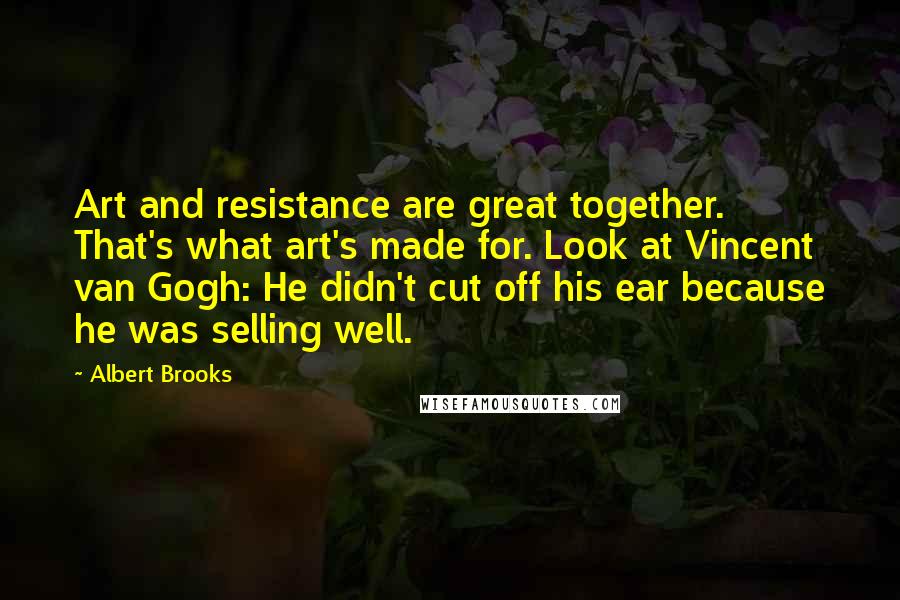Albert Brooks Quotes: Art and resistance are great together. That's what art's made for. Look at Vincent van Gogh: He didn't cut off his ear because he was selling well.