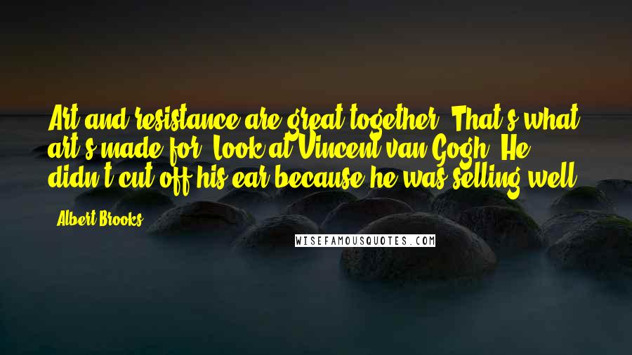 Albert Brooks Quotes: Art and resistance are great together. That's what art's made for. Look at Vincent van Gogh: He didn't cut off his ear because he was selling well.