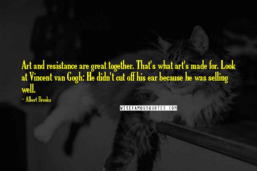 Albert Brooks Quotes: Art and resistance are great together. That's what art's made for. Look at Vincent van Gogh: He didn't cut off his ear because he was selling well.
