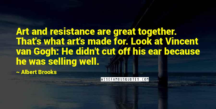 Albert Brooks Quotes: Art and resistance are great together. That's what art's made for. Look at Vincent van Gogh: He didn't cut off his ear because he was selling well.