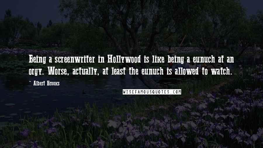 Albert Brooks Quotes: Being a screenwriter in Hollywood is like being a eunuch at an orgy. Worse, actually, at least the eunuch is allowed to watch.