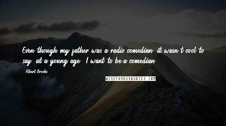 Albert Brooks Quotes: Even though my father was a radio comedian, it wasn't cool to say, at a young age, 'I want to be a comedian.'