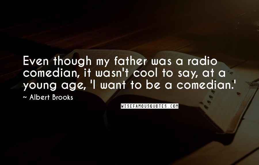 Albert Brooks Quotes: Even though my father was a radio comedian, it wasn't cool to say, at a young age, 'I want to be a comedian.'