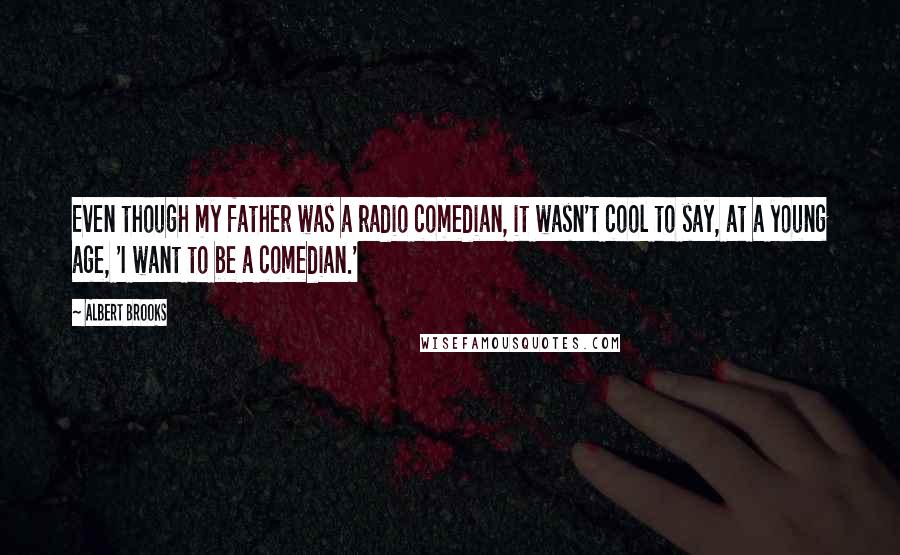 Albert Brooks Quotes: Even though my father was a radio comedian, it wasn't cool to say, at a young age, 'I want to be a comedian.'