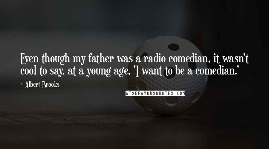 Albert Brooks Quotes: Even though my father was a radio comedian, it wasn't cool to say, at a young age, 'I want to be a comedian.'