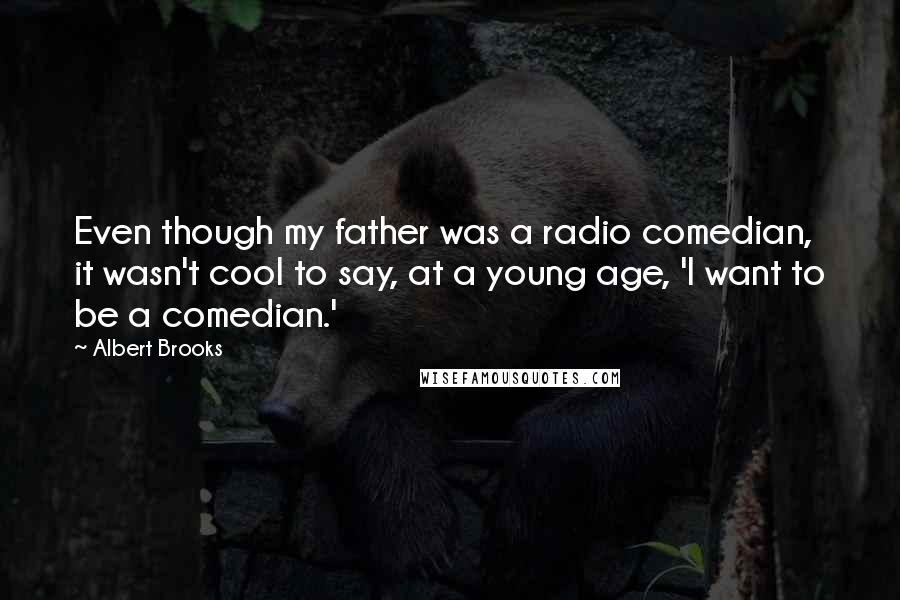 Albert Brooks Quotes: Even though my father was a radio comedian, it wasn't cool to say, at a young age, 'I want to be a comedian.'