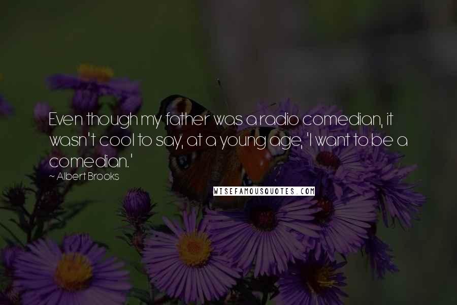 Albert Brooks Quotes: Even though my father was a radio comedian, it wasn't cool to say, at a young age, 'I want to be a comedian.'