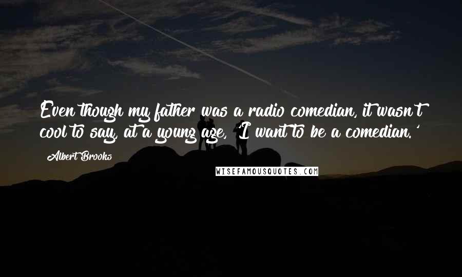 Albert Brooks Quotes: Even though my father was a radio comedian, it wasn't cool to say, at a young age, 'I want to be a comedian.'