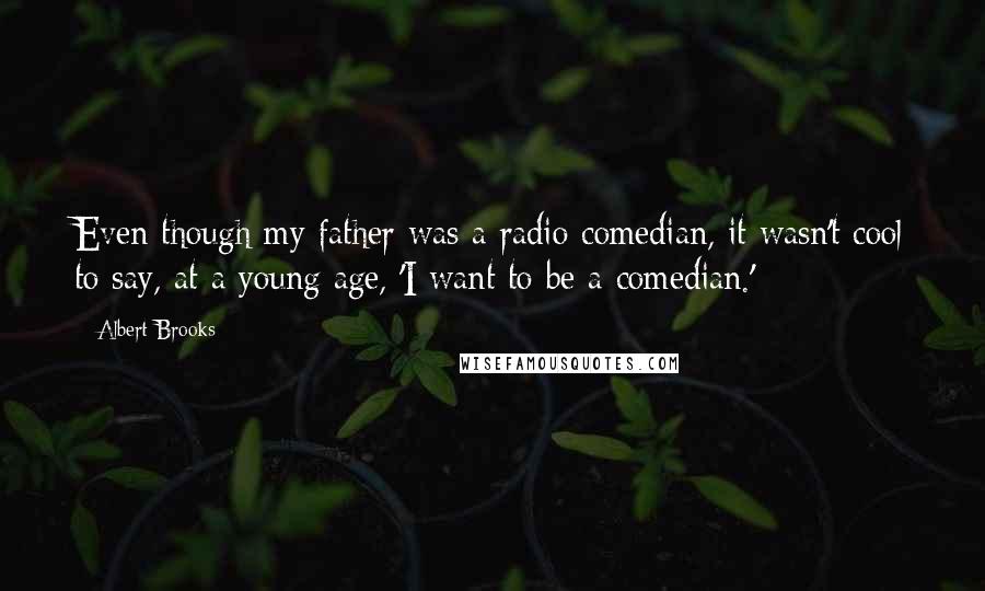 Albert Brooks Quotes: Even though my father was a radio comedian, it wasn't cool to say, at a young age, 'I want to be a comedian.'