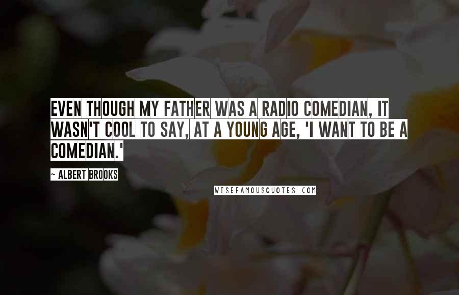 Albert Brooks Quotes: Even though my father was a radio comedian, it wasn't cool to say, at a young age, 'I want to be a comedian.'