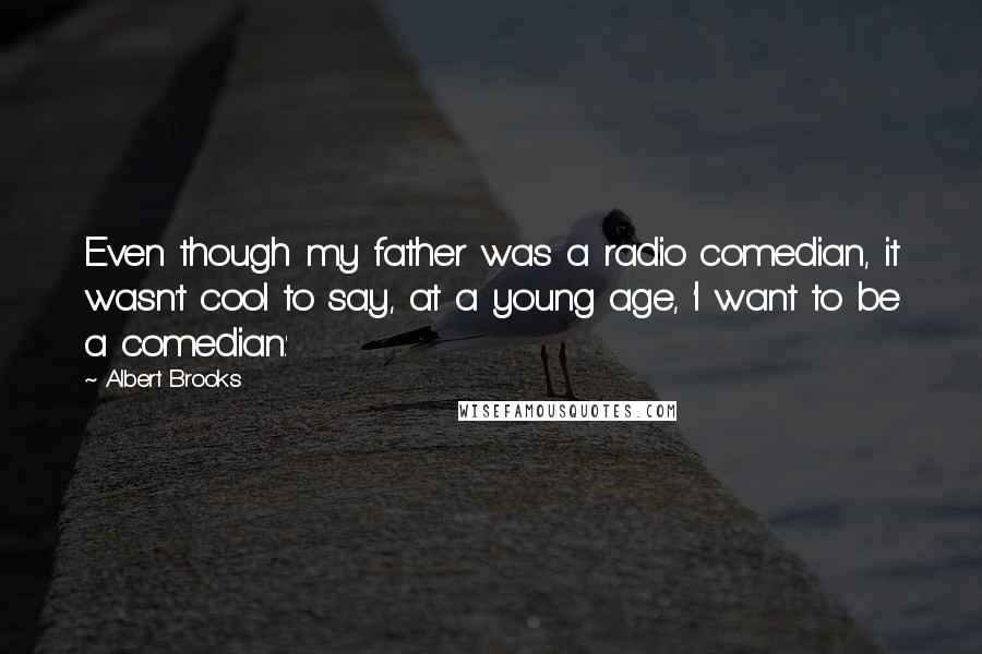 Albert Brooks Quotes: Even though my father was a radio comedian, it wasn't cool to say, at a young age, 'I want to be a comedian.'
