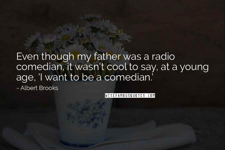 Albert Brooks Quotes: Even though my father was a radio comedian, it wasn't cool to say, at a young age, 'I want to be a comedian.'