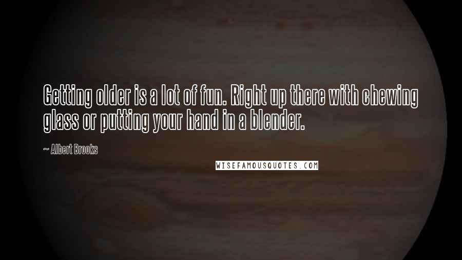 Albert Brooks Quotes: Getting older is a lot of fun. Right up there with chewing glass or putting your hand in a blender.