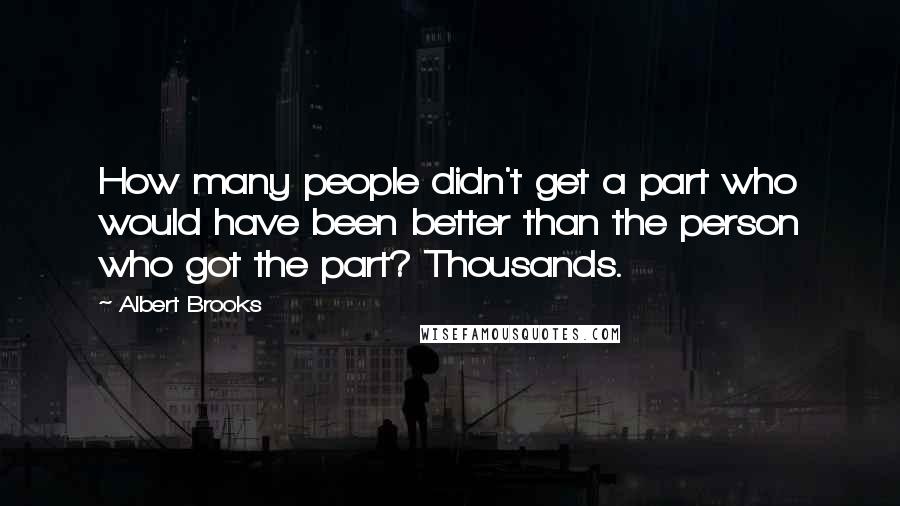 Albert Brooks Quotes: How many people didn't get a part who would have been better than the person who got the part? Thousands.