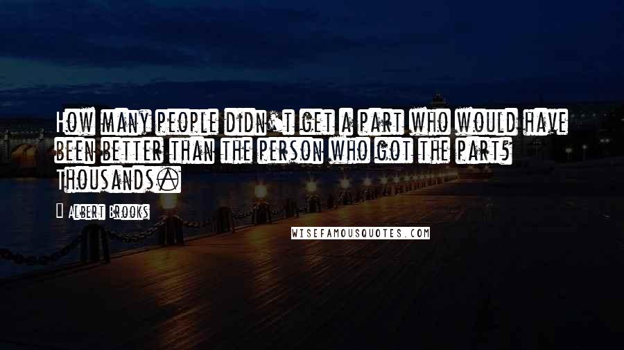 Albert Brooks Quotes: How many people didn't get a part who would have been better than the person who got the part? Thousands.