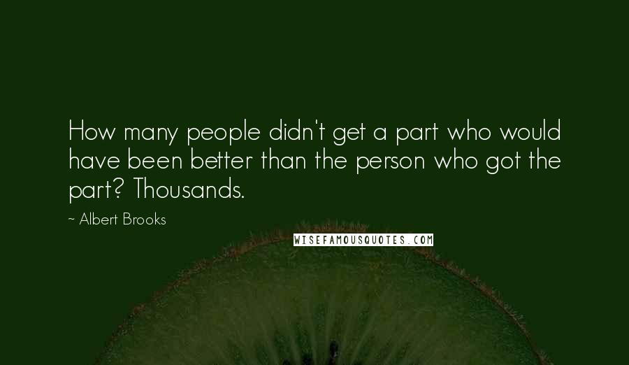 Albert Brooks Quotes: How many people didn't get a part who would have been better than the person who got the part? Thousands.