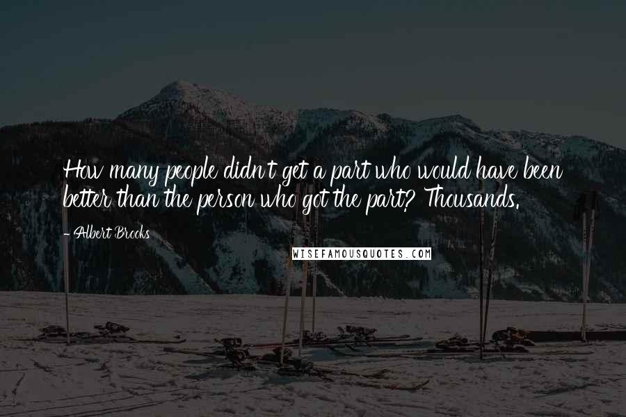 Albert Brooks Quotes: How many people didn't get a part who would have been better than the person who got the part? Thousands.