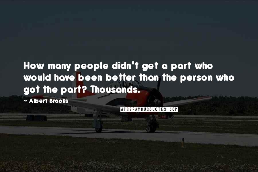 Albert Brooks Quotes: How many people didn't get a part who would have been better than the person who got the part? Thousands.