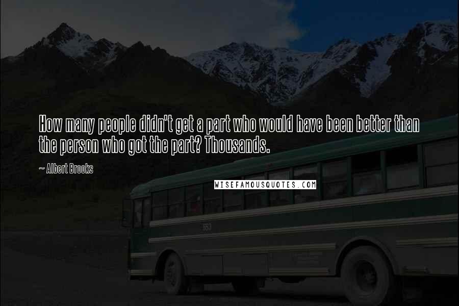 Albert Brooks Quotes: How many people didn't get a part who would have been better than the person who got the part? Thousands.