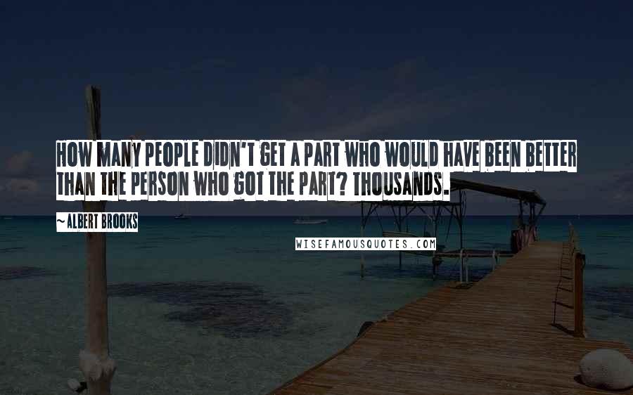 Albert Brooks Quotes: How many people didn't get a part who would have been better than the person who got the part? Thousands.