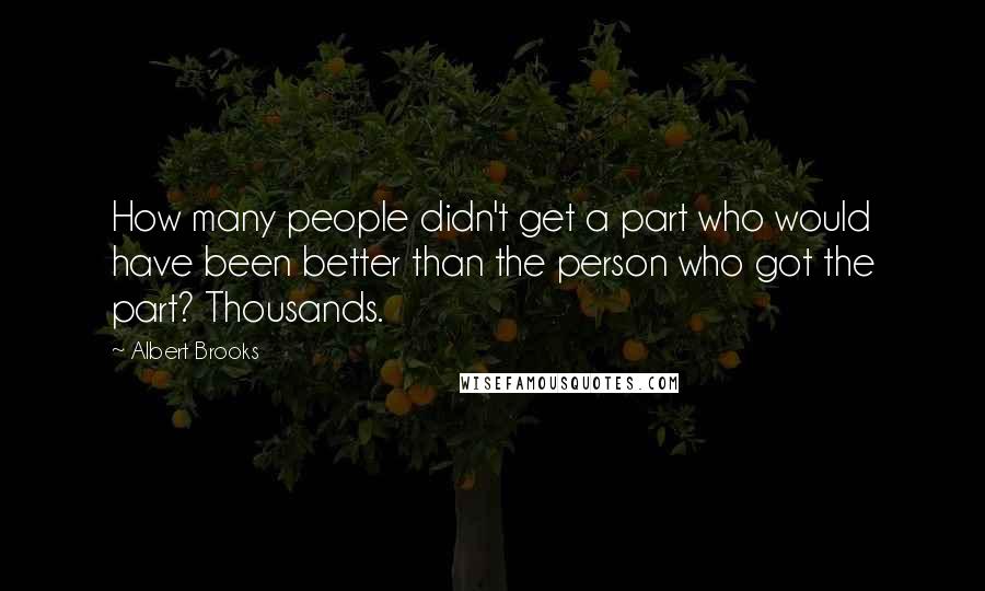 Albert Brooks Quotes: How many people didn't get a part who would have been better than the person who got the part? Thousands.