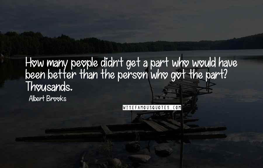 Albert Brooks Quotes: How many people didn't get a part who would have been better than the person who got the part? Thousands.