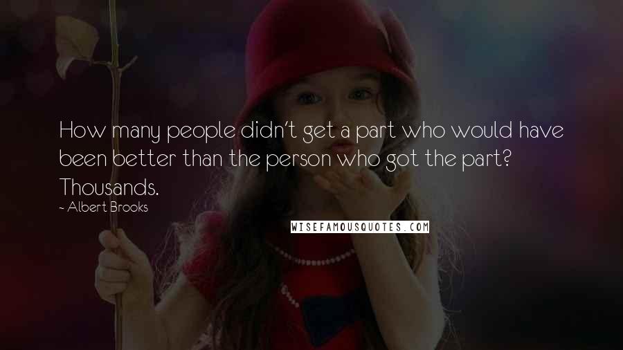 Albert Brooks Quotes: How many people didn't get a part who would have been better than the person who got the part? Thousands.