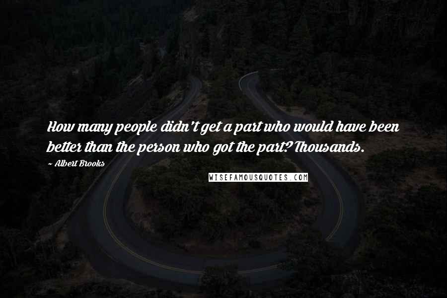 Albert Brooks Quotes: How many people didn't get a part who would have been better than the person who got the part? Thousands.