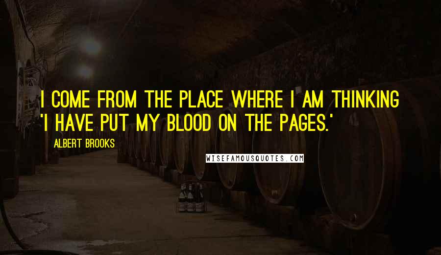 Albert Brooks Quotes: I come from the place where I am thinking 'I have put my blood on the pages.'