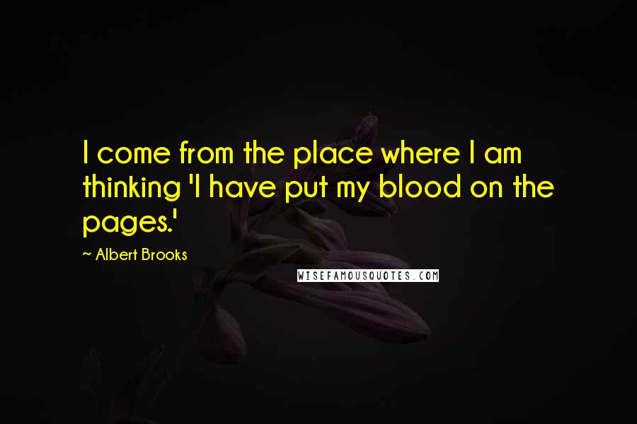 Albert Brooks Quotes: I come from the place where I am thinking 'I have put my blood on the pages.'