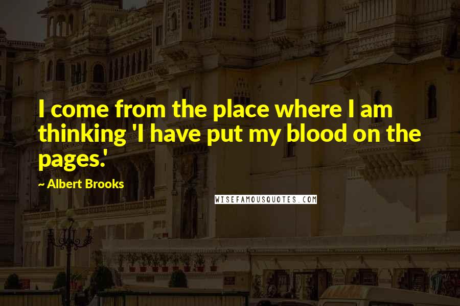 Albert Brooks Quotes: I come from the place where I am thinking 'I have put my blood on the pages.'