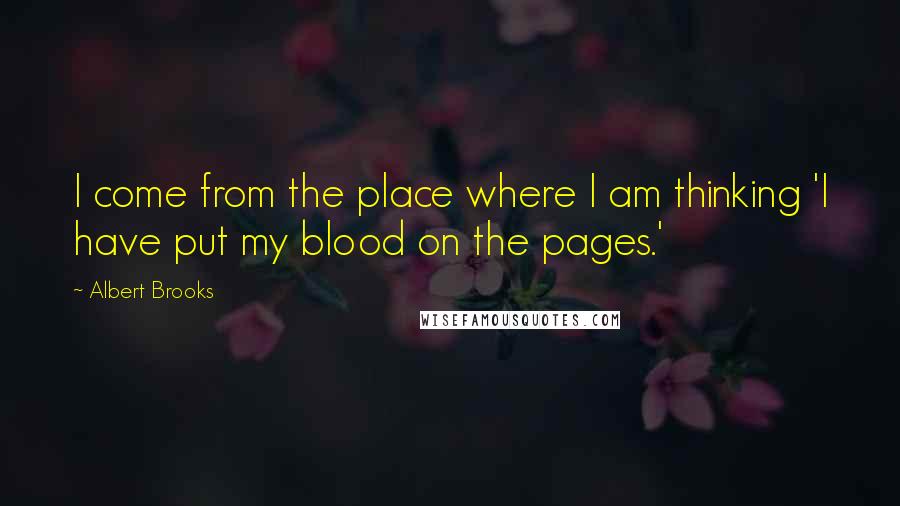 Albert Brooks Quotes: I come from the place where I am thinking 'I have put my blood on the pages.'