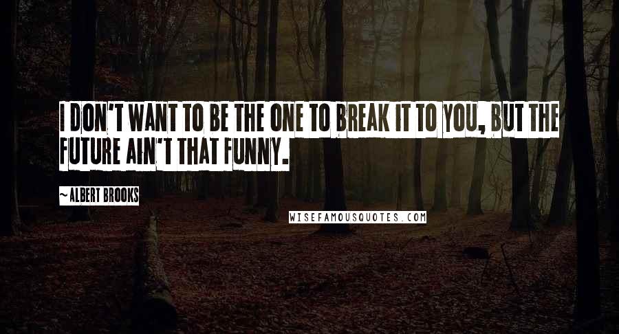 Albert Brooks Quotes: I don't want to be the one to break it to you, but the future ain't that funny.