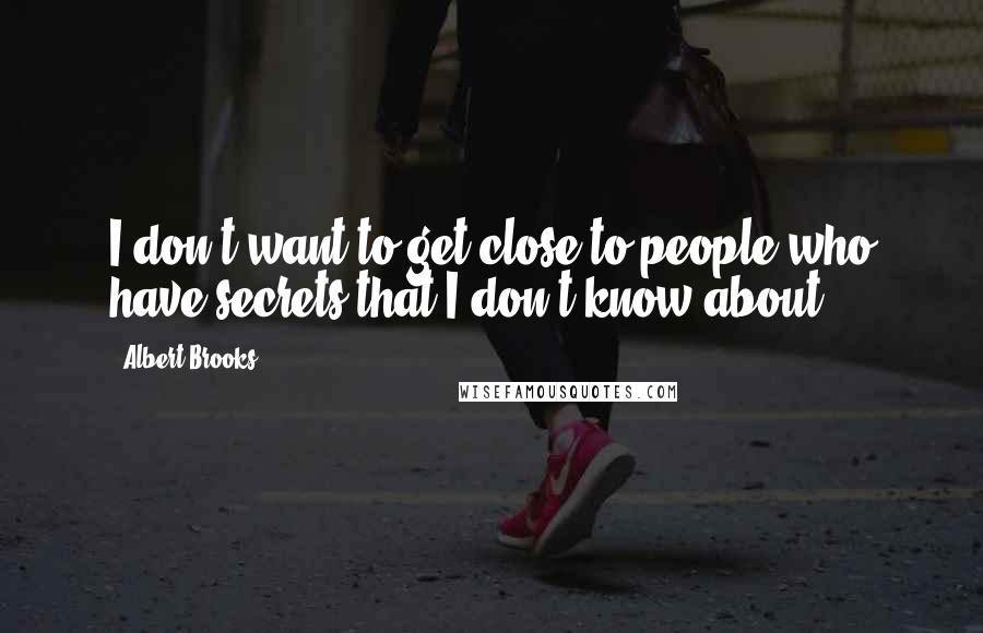 Albert Brooks Quotes: I don't want to get close to people who have secrets that I don't know about.