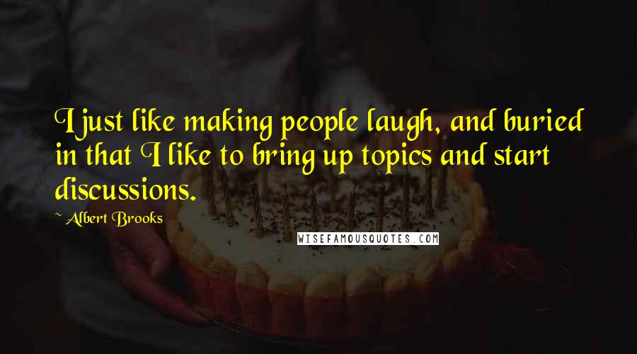 Albert Brooks Quotes: I just like making people laugh, and buried in that I like to bring up topics and start discussions.