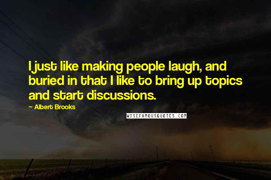 Albert Brooks Quotes: I just like making people laugh, and buried in that I like to bring up topics and start discussions.