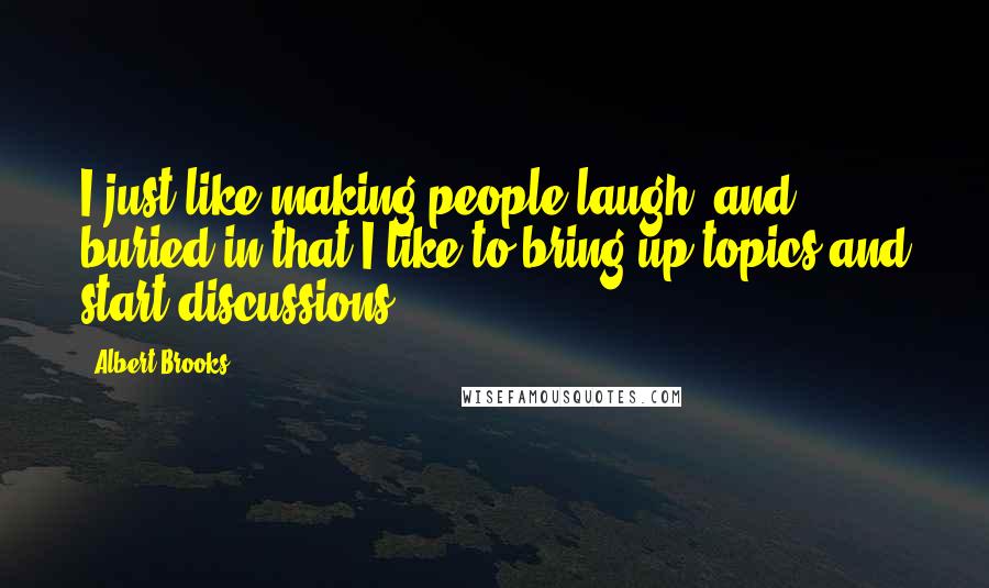 Albert Brooks Quotes: I just like making people laugh, and buried in that I like to bring up topics and start discussions.