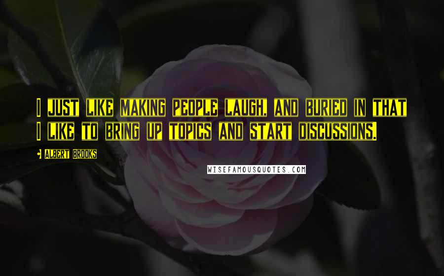 Albert Brooks Quotes: I just like making people laugh, and buried in that I like to bring up topics and start discussions.