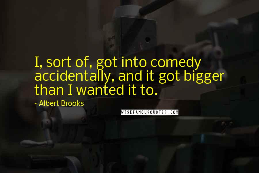 Albert Brooks Quotes: I, sort of, got into comedy accidentally, and it got bigger than I wanted it to.