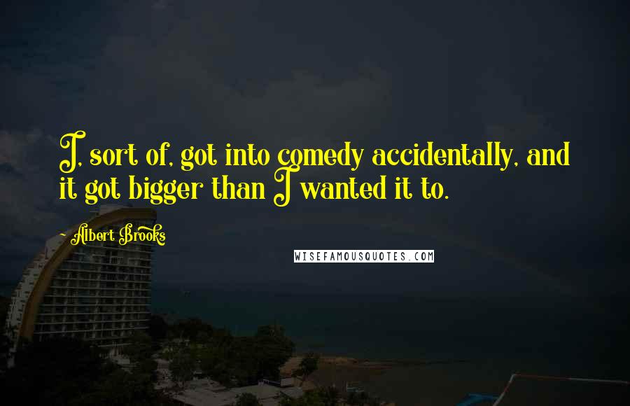 Albert Brooks Quotes: I, sort of, got into comedy accidentally, and it got bigger than I wanted it to.