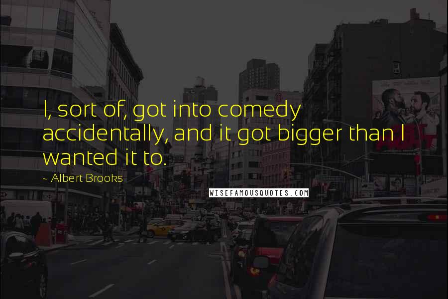 Albert Brooks Quotes: I, sort of, got into comedy accidentally, and it got bigger than I wanted it to.