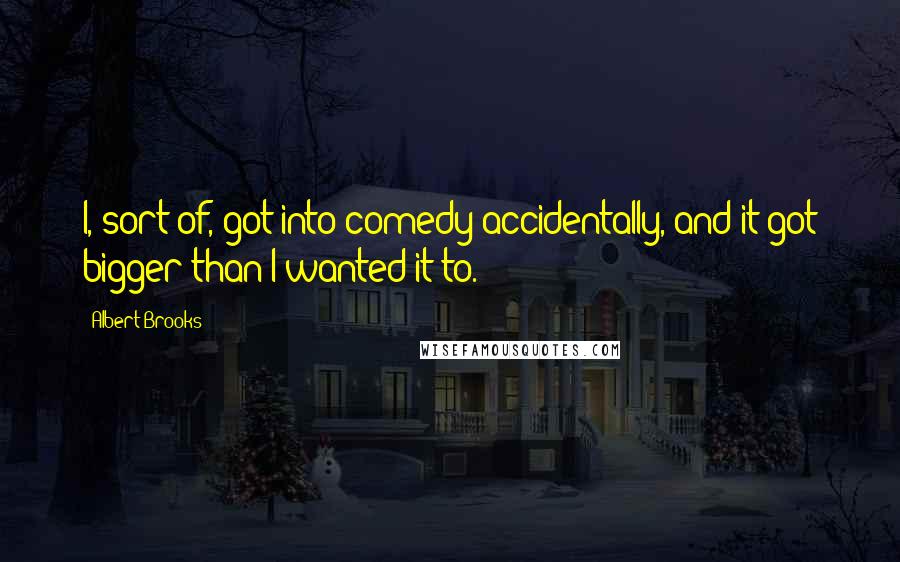 Albert Brooks Quotes: I, sort of, got into comedy accidentally, and it got bigger than I wanted it to.
