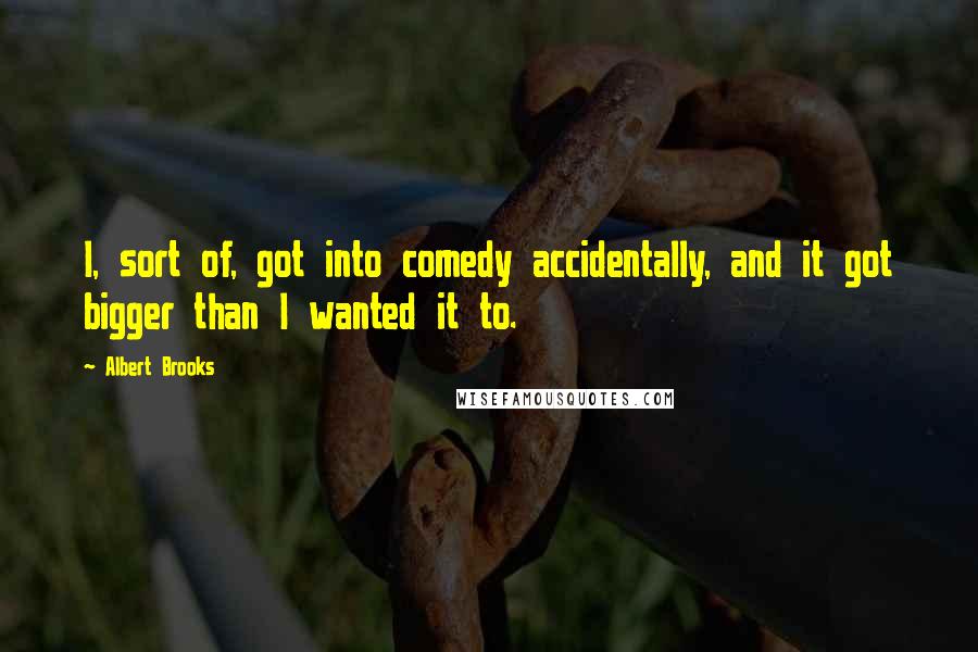 Albert Brooks Quotes: I, sort of, got into comedy accidentally, and it got bigger than I wanted it to.